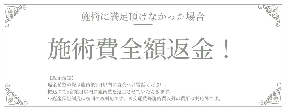 施術に満足いただけなかった場合、施術費全額返金!【返金規定】返金希望の際は施術後3日以内に当院へお電話ください。振込にて5営業日以内に施術費を返金させていただきます。※返金保証制度は初回のみ対応です。※交通費等施術費以外の費用は対応外です。